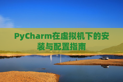 PyCharm在虚拟机下的安装与配置指南