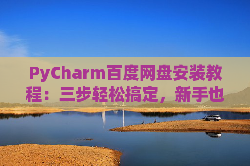 PyCharm百度网盘安装教程：三步轻松搞定，新手也能快速上手